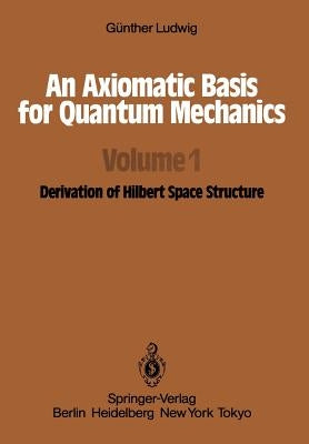 An Axiomatic Basis for Quantum Mechanics: Volume 1 Derivation of Hilbert Space Structure by Ludwig, G.