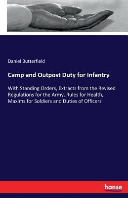 Camp and Outpost Duty for Infantry: With Standing Orders, Extracts from the Revised Regulations for the Army, Rules for Health, Maxims for Soldiers an by Butterfield, Daniel