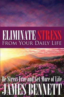Eliminate Stress from Your Daily Life: Be Stress Free and Get More of Life by Bennett, James