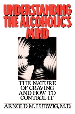 Understanding the Alcoholic's Mind: The Nature of Craving and How to Control It by Ludwig, Arnold M.