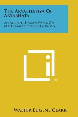 The Aryabhatiya of Aryabhata: An Ancient Indian Work on Mathematics and Astronomy by Clark, Walter Eugene