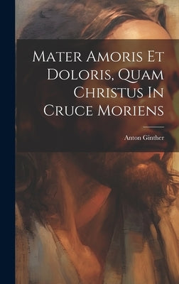 Mater Amoris Et Doloris, Quam Christus In Cruce Moriens by Ginther, Anton
