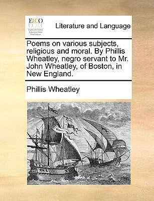 Poems on Various Subjects, Religious and Moral. by Phillis Wheatley, Negro Servant to Mr. John Wheatley, of Boston, in New England. by Wheatley, Phillis