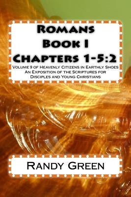 Romans Book I: Chapters 1-5:2: Volume 9 of Heavenly Citizens in Earthly Shoes, An Exposition of the Scriptures for Disciples and Youn by Green, Randy