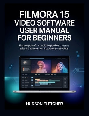 Filmora 15 Video Software User Manual for Beginners: Harness Powerful AI Tools to Speed Up Creative Edits and Achieve Stunning Professional Videos by Fletcher, Hudson
