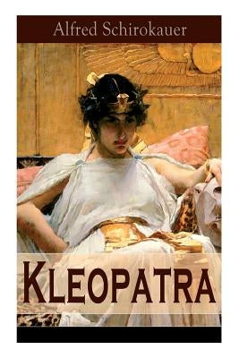 Kleopatra: Lebensgeschichte der legendären ägyptischen Königin (Historischer Roman) by Schirokauer, Alfred