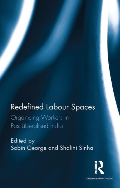 Redefined Labour Spaces: Organising Workers in Post-Liberalised India by George, Sobin