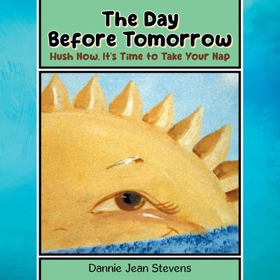 The Day Before Tomorrow: Hush Now, It's Time to Take Your Nap by Stevens, Dannie Jean