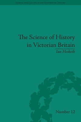 The Science of History in Victorian Britain: Making the Past Speak by Hesketh, Ian