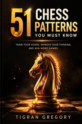 51 Chess Patterns You Must Know: Train Your Vision, Improve Your Thinking, and Win More Games by Gregory, Tigran