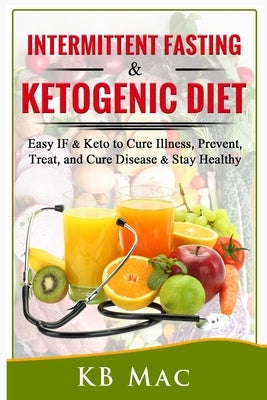Intermittent Fasting and Ketogenic Diet: Easy IF & Keto to Cure Illness, Prevent, Treat, and Cure disease & Stay Healthy by Mac, Kb