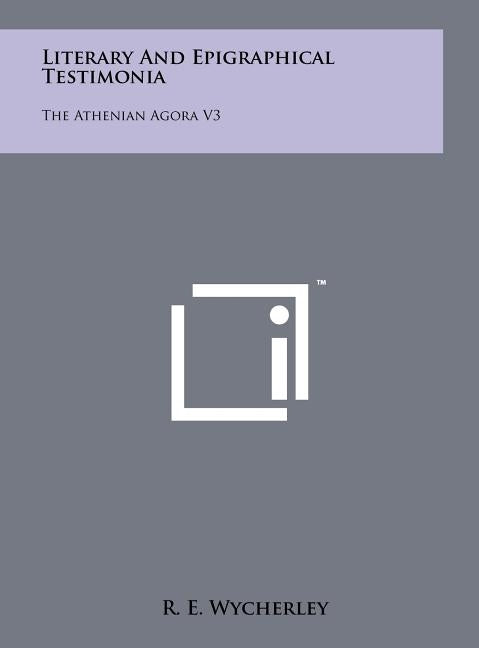 Literary and Epigraphical Testimonia: The Athenian Agora V3 by Wycherley, R. E.