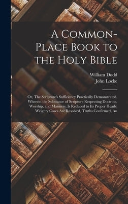 A Common-place Book to the Holy Bible: Or, The Scripture's Sufficiency Practically Demonstrated. Wherein the Substance of Scripture Respecting Doctrin by Locke, John
