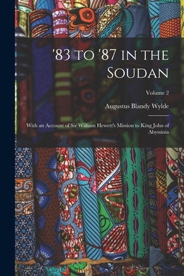 '83 to '87 in the Soudan: With an Account of Sir William Hewett's Mission to King John of Abyssinia; Volume 2 by Wylde, Augustus Blandy