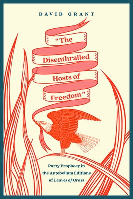 The Disenthralled Hosts of Freedom: Party Prophecy in the Antebellum Editions of Leaves of Grass by Grant, David