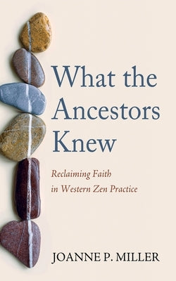 What the Ancestors Knew: Reclaiming Faith in Western Zen Practice by Miller, Joanne P.
