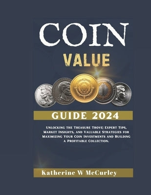 Coin Value Guide 2024: Unlocking the Treasure Trove Expert Tips, Market Insights, and Valuable Strategies for Maximizing Your Coin Investment by McCurley, Katherine W.