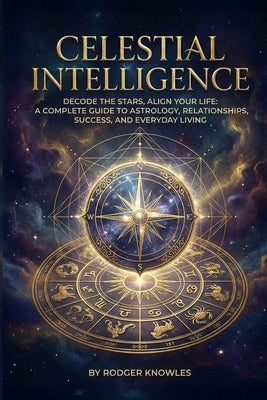 Celestial Intelligence: Decode the Stars, Align Your Life: A Complete Guide to Astrology, Relationships, Success, and Everyday Living by Knowles, Rodger