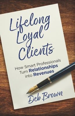 Lifelong Loyal Clients: How Smart Professionals Turn Relationships Into Revenues by Brown, Deb