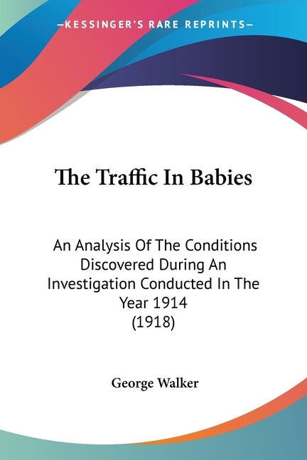 The Traffic In Babies: An Analysis Of The Conditions Discovered During An Investigation Conducted In The Year 1914 (1918) by Walker, George