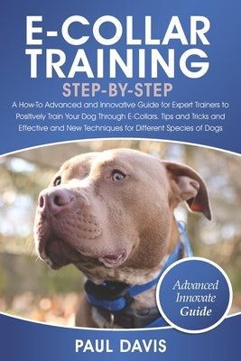 E-Collar Training Step-By-Step: A How-To Advanced and Innovative Guide for Expert Trainers to Positively Train Your Dog Through E-Collars.Tips and Tri by Davis, Paul