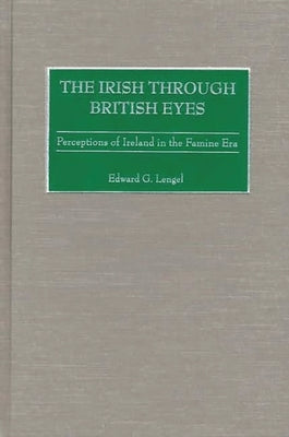 The Irish Through British Eyes: Perceptions of Ireland in the Famine Era by Lengel, Edward G.