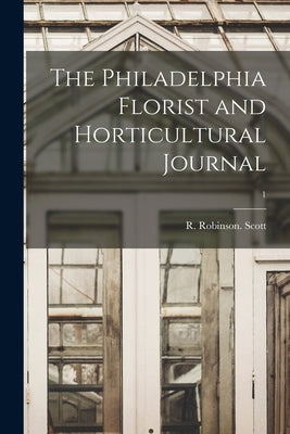 The Philadelphia Florist and Horticultural Journal; 1 by Scott, R. Robinson