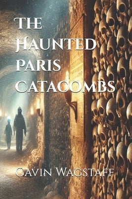The Haunted Paris Catacombs by Wagstaff, Gavin