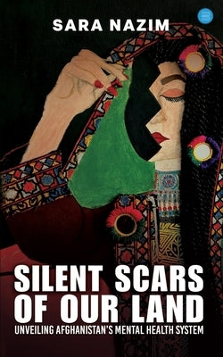 Title: Silent Scars Of Our Land "Unveiling Afghanistan's Mental Health System" by Nazim, Sara