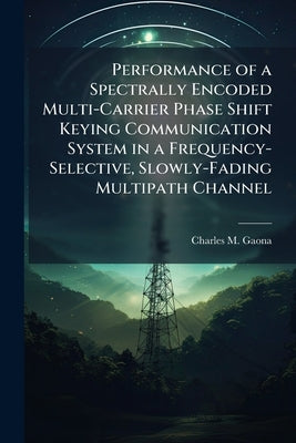 Performance of a Spectrally Encoded Multi-Carrier Phase Shift Keying Communication System in a Frequency-Selective, Slowly-Fading Multipath Channel by Gaona, Charles M.