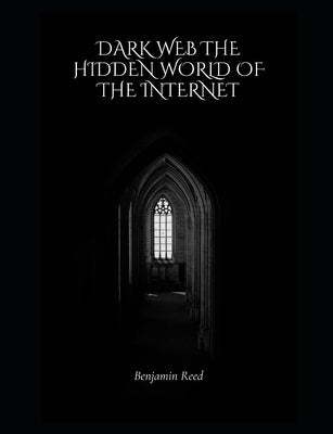 Dark Web The Hidden World of the Internet by Reed, Benjaim