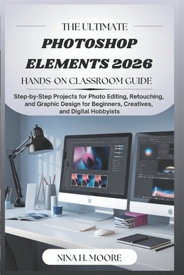 The Ultimate Photoshop Elements 2026 Hands-On Classroom Guide: Step-by-Step Projects for Photo Editing, Retouching, and Graphic Design for Beginners, by Moore, Nina H.