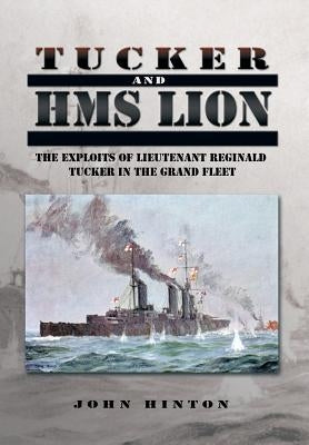 Tucker and HMS Lion: The Exploits of Lieutenant Reginald Tucker in the Grand Fleet by Hinton, John