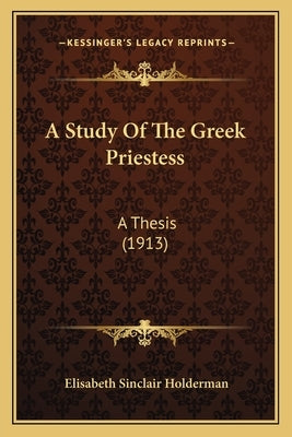 A Study Of The Greek Priestess: A Thesis (1913) by Holderman, Elisabeth Sinclair