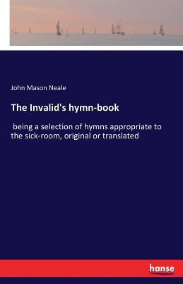 The Invalid's hymn-book: being a selection of hymns appropriate to the sick-room, original or translated by Neale, John Mason