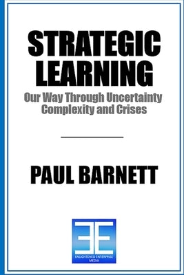Strategic Learning: Our Way Through Uncertainty, Complexity, and Crises by Barnett, Paul