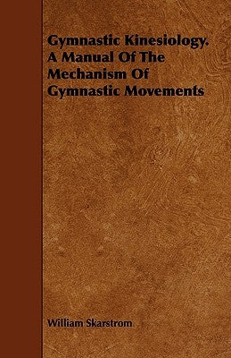 Gymnastic Kinesiology. a Manual of the Mechanism of Gymnastic Movements by Skarstrom, William