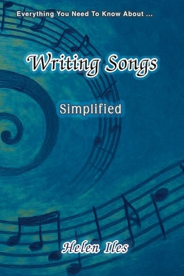 Writing Songs - Simplified: Everything You Need to Know About ... by Iles, Helen