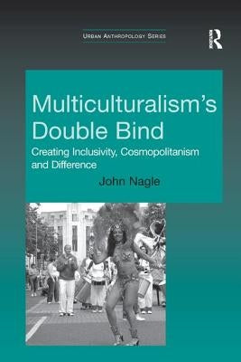Multiculturalism's Double Bind: Creating Inclusivity, Cosmopolitanism and Difference by Nagle, John