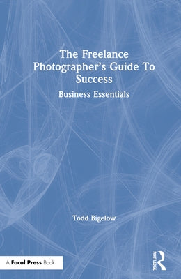 The Freelance Photographer's Guide to Success: Business Essentials by Bigelow, Todd