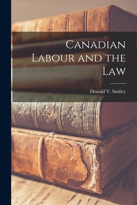Canadian Labour and the Law by Donald V Smiley