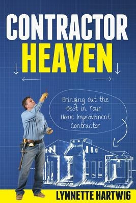 Contractor Heaven: Bringing Out the Best in Your Home Improvement Contractor by Hartwig, Lynnette
