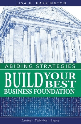 Abiding Strategies: Build Your Best Business Foundation by Harrington, Lisa H.