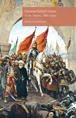 Ottoman/Turkish Visions of the Nation, 1860-1950 by Gürpinar, D.