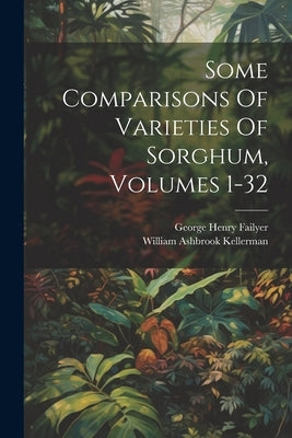 Some Comparisons Of Varieties Of Sorghum, Volumes 1-32 by Failyer, George Henry