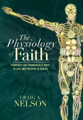 The Physiology of Faith: Fearfully and Wonderfully Made to Live and Prosper in Health by Nelson, Craig A.