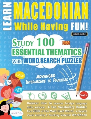 Learn Macedonian While Having Fun! - Advanced: INTERMEDIATE TO PRACTICED - STUDY 100 ESSENTIAL THEMATICS WITH WORD SEARCH PUZZLES - VOL.1 - Uncover Ho by Linguas Classics