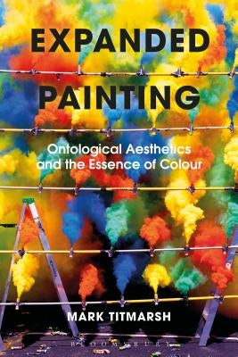 Expanded Painting: Ontological Aesthetics and the Essence of Colour by Titmarsh, Mark
