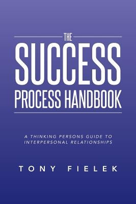 The Success Process Handbook: A Thinking Persons Guide to Interpersonal Relationships by Fielek, Tony