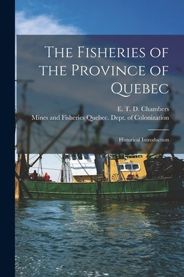 The Fisheries of the Province of Quebec [microform]: Historical Introduction by Chambers, E. T. D. (Edward Thomas Dav